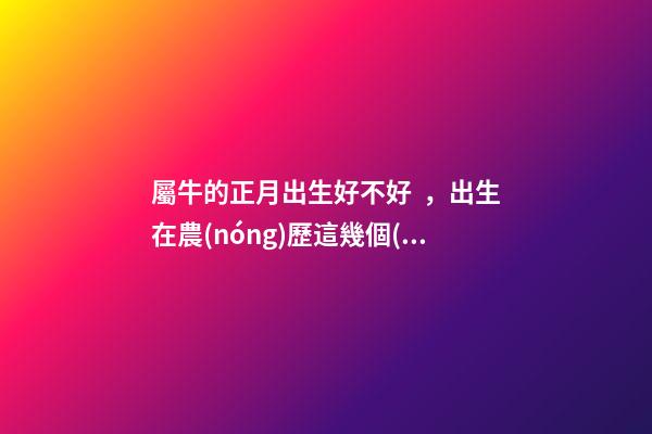 屬牛的正月出生好不好，出生在農(nóng)歷這幾個(gè)月份的肖牛-第1張-觀點(diǎn)-玄機(jī)派